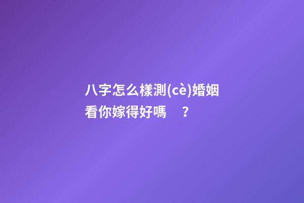 八字怎么樣測(cè)婚姻看你嫁得好嗎？
